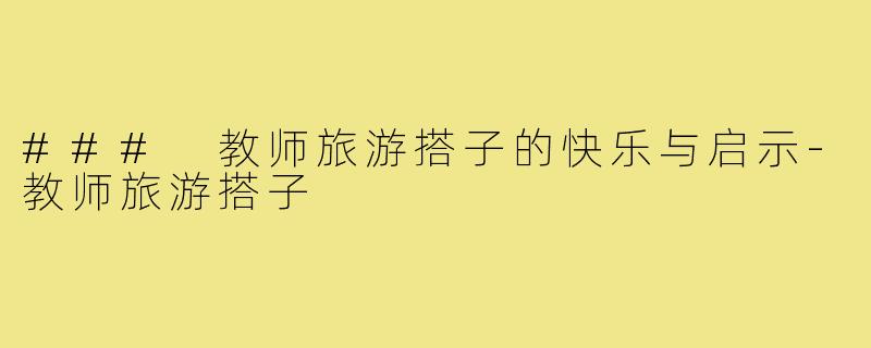 ### 教师旅游搭子的快乐与启示-教师旅游搭子