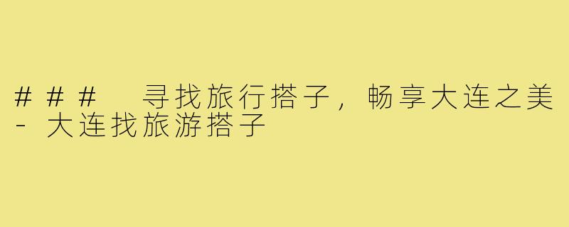 ### 寻找旅行搭子,畅享大连之美-大连找旅游搭子