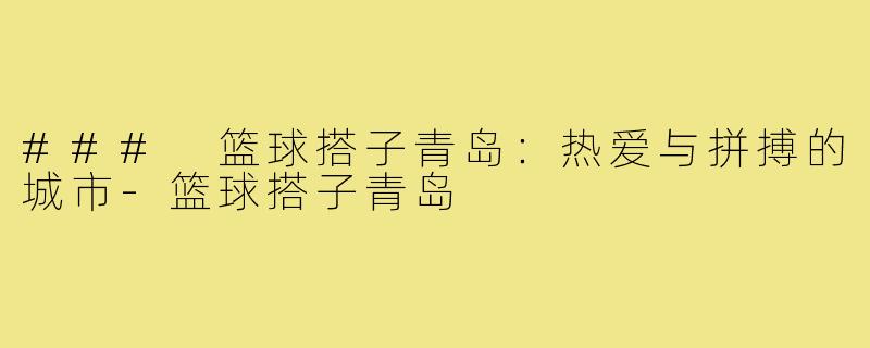 ### 篮球搭子青岛：热爱与拼搏的城市-篮球搭子青岛