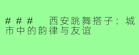 ### 西安跳舞搭子:城市中的韵律与友谊