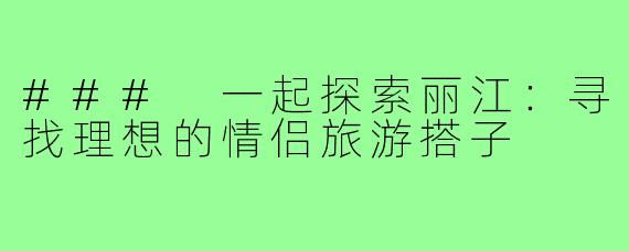 ### 一起探索丽江：寻找理想的情侣旅游搭子