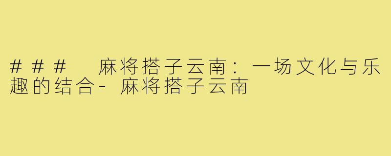 ### 麻将搭子云南：一场文化与乐趣的结合-麻将搭子云南