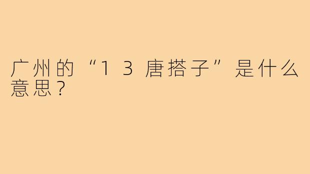 广州的“13唐搭子”是什么意思？