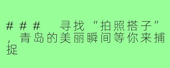 ### 寻找“拍照搭子”，青岛的美丽瞬间等你来捕捉
