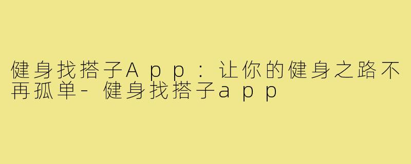 健身找搭子App:让你的健身之路不再孤单-健身找搭子app