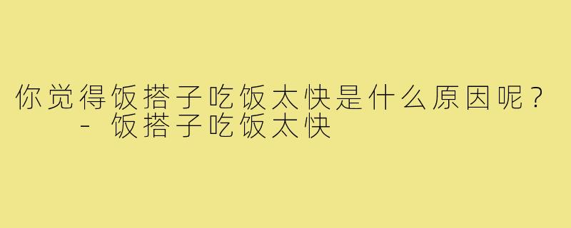 你觉得饭搭子吃饭太快是什么原因呢? -饭搭子吃饭太快