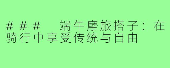 ### 端午摩旅搭子:在骑行中享受传统与自由