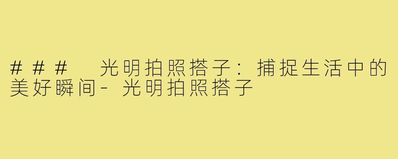 ### 光明拍照搭子:捕捉生活中的美好瞬间-光明拍照搭子