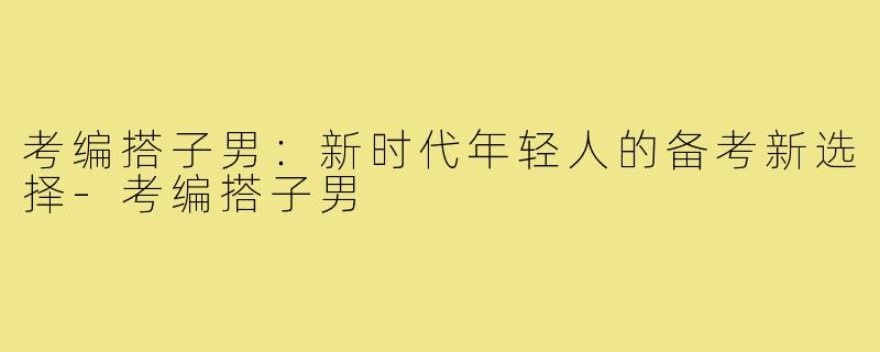 考编搭子男:新时代年轻人的备考新选择-考编搭子男