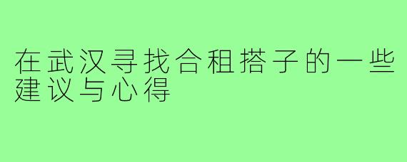 在武汉寻找合租搭子的一些建议与心得