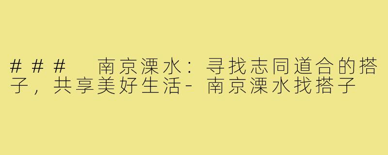 ### 南京溧水:寻找志同道合的搭子,共享美好生活-南京溧水找搭子