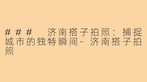 ### 济南搭子拍照：捕捉城市的独特瞬间-济南搭子拍照