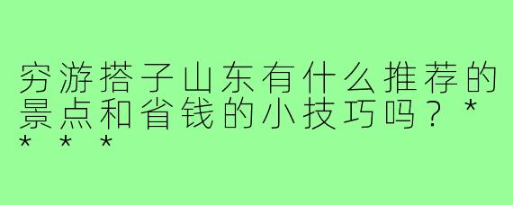 穷游搭子山东有什么推荐的景点和省钱的小技巧吗？****