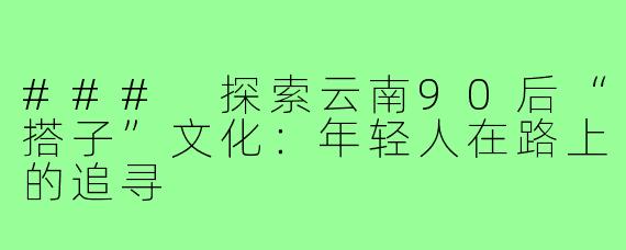 ### 探索云南90后“搭子”文化：年轻人在路上的追寻