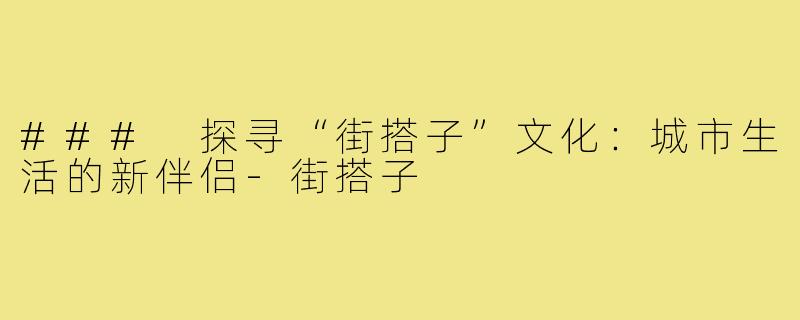 ### 探寻“街搭子”文化:城市生活的新伴侣-街搭子