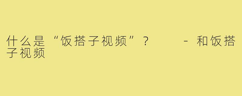 什么是“饭搭子视频”？  
