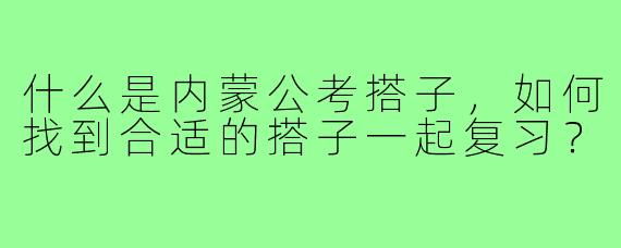 什么是内蒙公考搭子,如何找到合适的搭子一起复习?