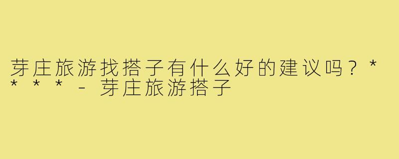 芽庄旅游找搭子有什么好的建议吗？****