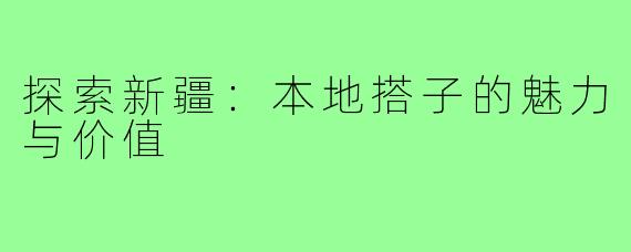 探索新疆：本地搭子的魅力与价值