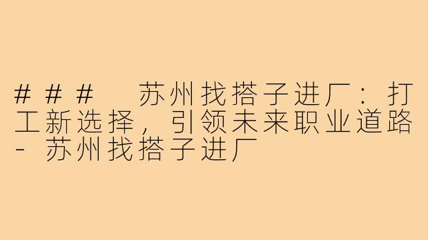 ### 苏州找搭子进厂:打工新选择,引领未来职业道路-苏州找搭子进厂