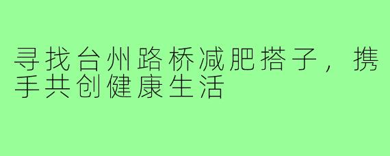 寻找台州路桥减肥搭子,携手共创健康生活