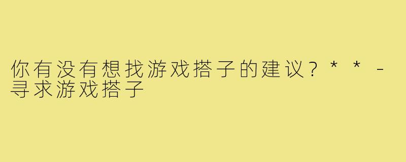 你有没有想找游戏搭子的建议？**-寻求游戏搭子