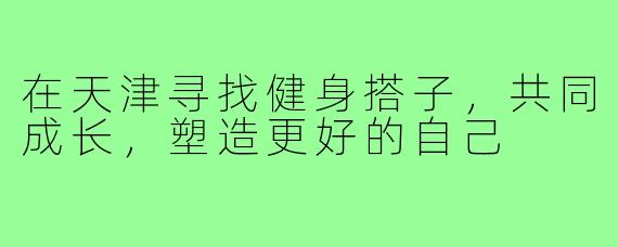 在天津寻找健身搭子,共同成长,塑造更好的自己