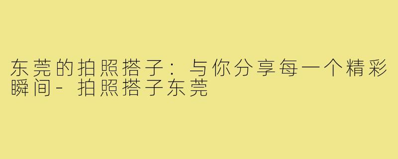 东莞的拍照搭子：与你分享每一个精彩瞬间-拍照搭子东莞