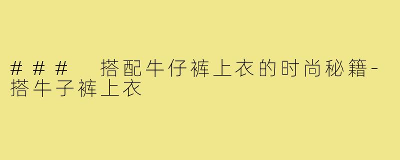 ### 搭配牛仔裤上衣的时尚秘籍-搭牛子裤上衣