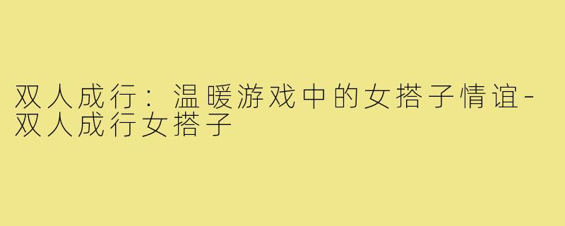双人成行:温暖游戏中的女搭子情谊-双人成行女搭子