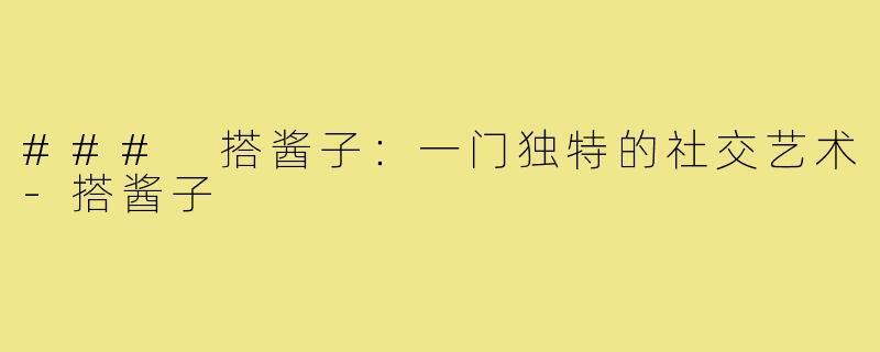 ### 搭酱子：一门独特的社交艺术-搭酱子