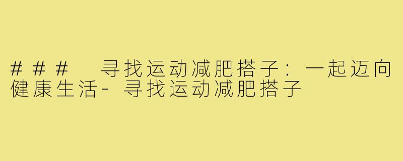 ### 寻找运动减肥搭子：一起迈向健康生活-寻找运动减肥搭子