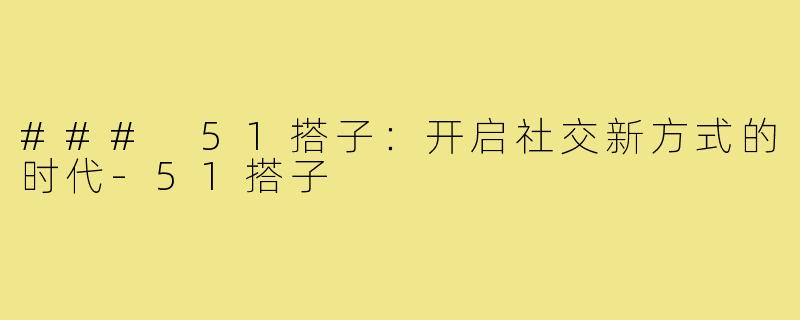 ### 51搭子:开启社交新方式的时代-51搭子