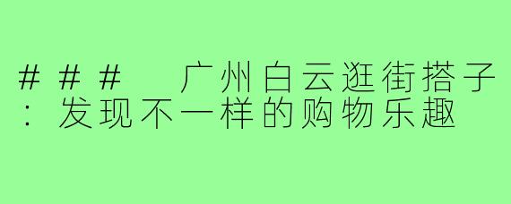 ### 广州白云逛街搭子:发现不一样的购物乐趣