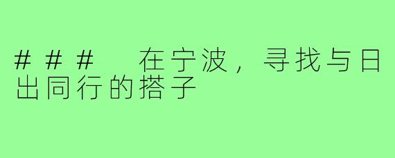 ### 在宁波,寻找与日出同行的搭子