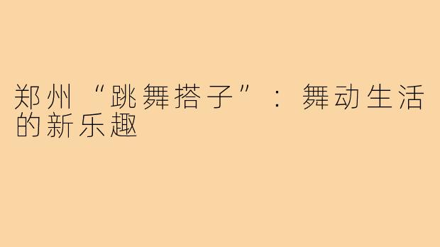郑州“跳舞搭子”:舞动生活的新乐趣