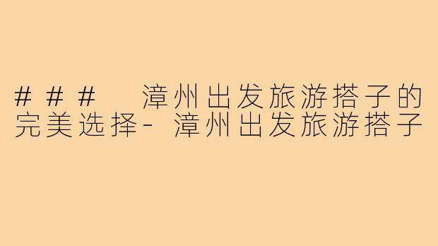 ### 漳州出发旅游搭子的完美选择-漳州出发旅游搭子