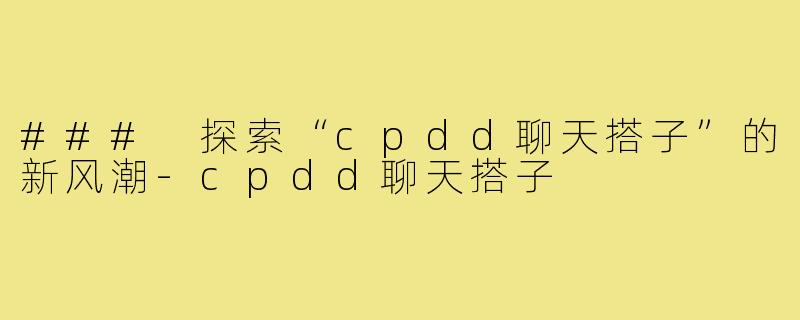 ### 探索“cpdd聊天搭子”的新风潮-cpdd聊天搭子