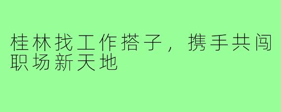 桂林找工作搭子,携手共闯职场新天地