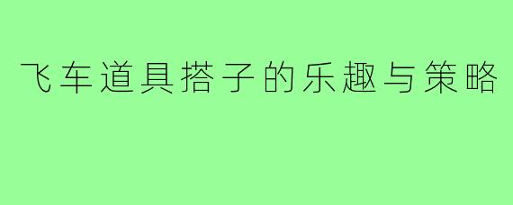 飞车道具搭子的乐趣与策略