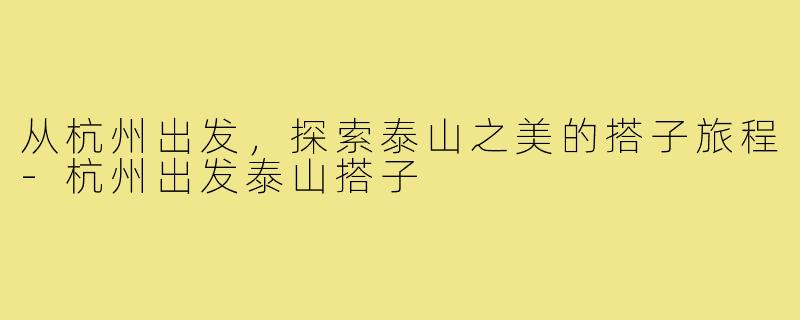 从杭州出发，探索泰山之美的搭子旅程-杭州出发泰山搭子