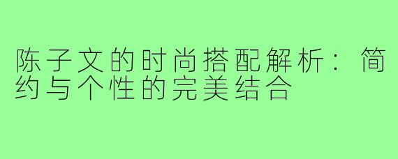 陈子文的时尚搭配解析：简约与个性的完美结合
