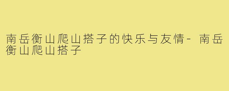 南岳衡山爬山搭子的快乐与友情-南岳衡山爬山搭子
