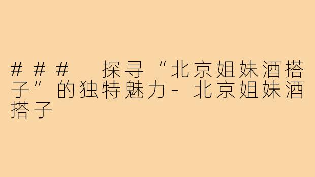 ### 探寻“北京姐妹酒搭子”的独特魅力-北京姐妹酒搭子
