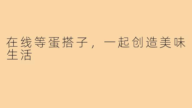 在线等蛋搭子,一起创造美味生活