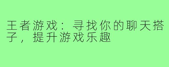 王者游戏:寻找你的聊天搭子,提升游戏乐趣