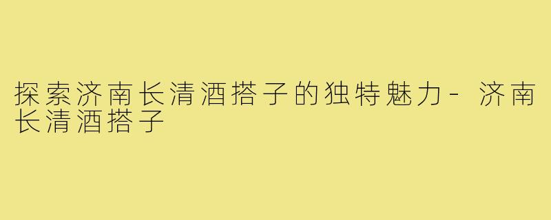 探索济南长清酒搭子的独特魅力-济南长清酒搭子