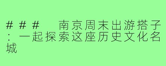 ### 南京周末出游搭子:一起探索这座历史文化名城