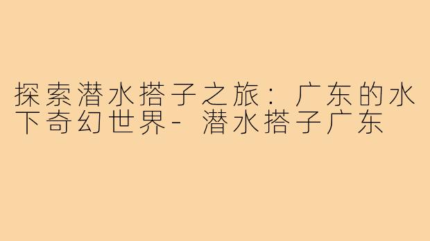 探索潜水搭子之旅:广东的水下奇幻世界-潜水搭子广东