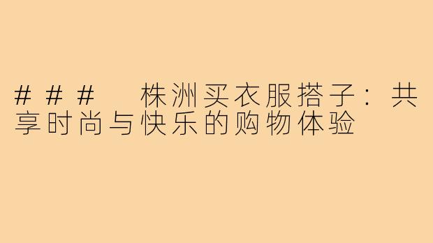 ### 株洲买衣服搭子:共享时尚与快乐的购物体验